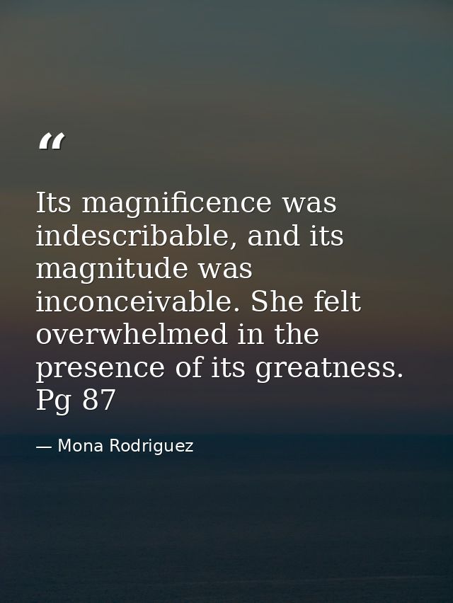 Its magnificence was indescribable, and its magnitude was inconceivable. She felt overwhelmed in the presence of its gre — Mona Rodriguez