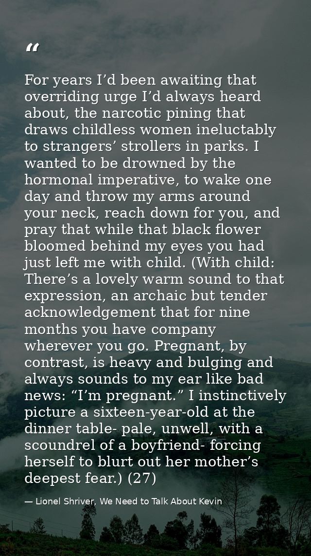 For years I’d been awaiting that overriding urge I’d always heard about, the narcotic pining that draws childless women  — Lionel Shriver, We Need to Talk About Kevin