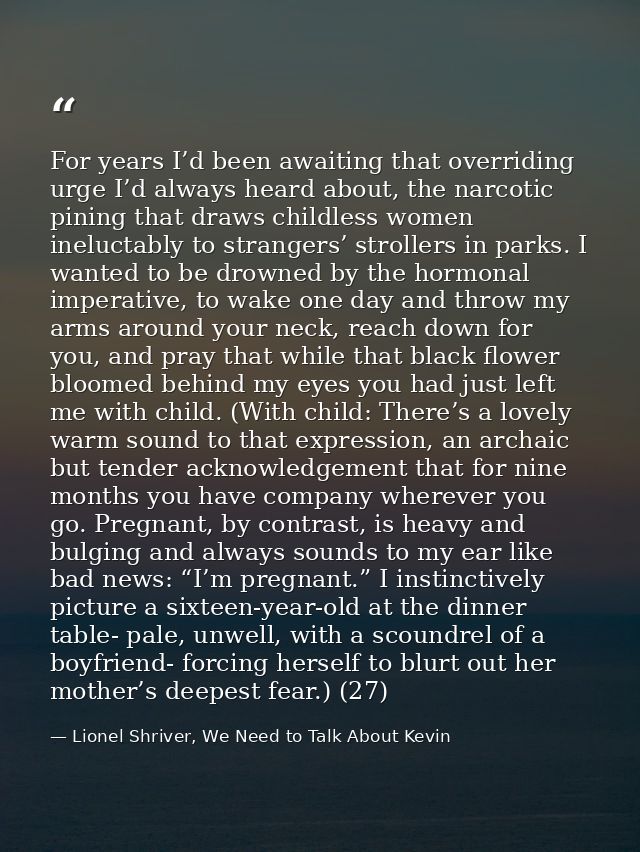 For years I’d been awaiting that overriding urge I’d always heard about, the narcotic pining that draws childless women  — Lionel Shriver, We Need to Talk About Kevin