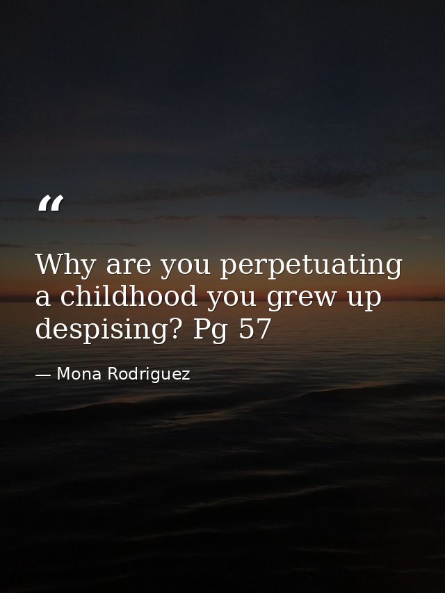 Why are you perpetuating a childhood you grew up despising? Pg 57 — Mona Rodriguez