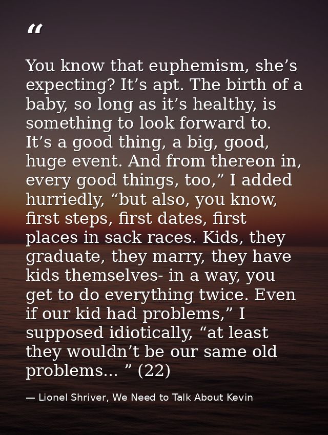 You know that euphemism, she’s expecting? It’s apt. The birth of a baby, so long as it’s healthy, is something to look f — Lionel Shriver, We Need to Talk About Kevin