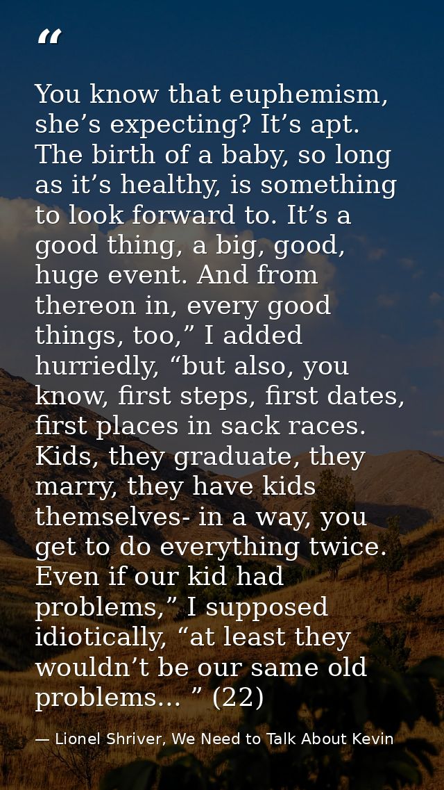 You know that euphemism, she’s expecting? It’s apt. The birth of a baby, so long as it’s healthy, is something to look f — Lionel Shriver, We Need to Talk About Kevin