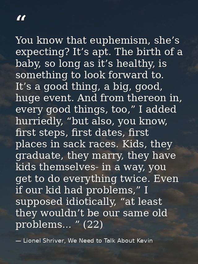 You know that euphemism, she’s expecting? It’s apt. The birth of a baby, so long as it’s healthy, is something to look f — Lionel Shriver, We Need to Talk About Kevin