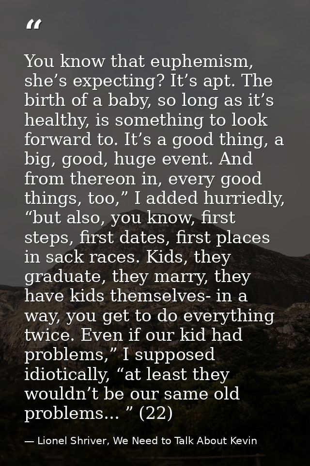 You know that euphemism, she’s expecting? It’s apt. The birth of a baby, so long as it’s healthy, is something to look f — Lionel Shriver, We Need to Talk About Kevin