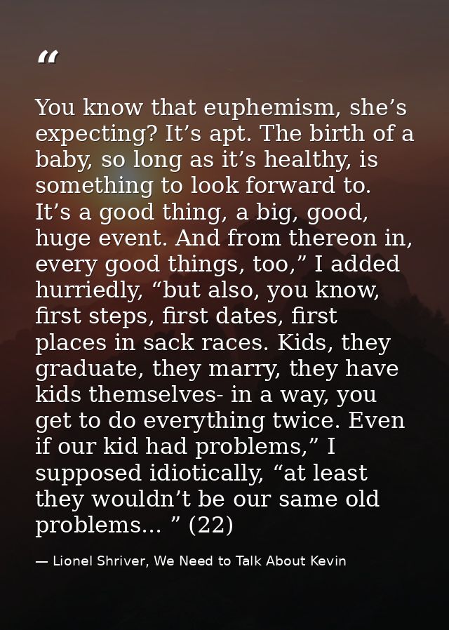 You know that euphemism, she’s expecting? It’s apt. The birth of a baby, so long as it’s healthy, is something to look f — Lionel Shriver, We Need to Talk About Kevin