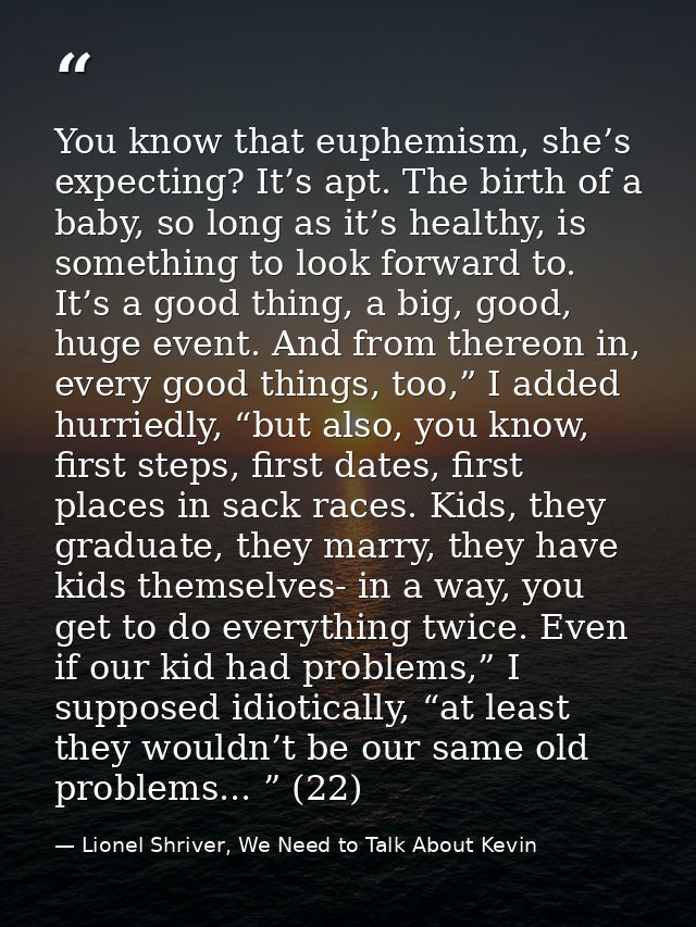 You know that euphemism, she’s expecting? It’s apt. The birth of a baby, so long as it’s healthy, is something to look f — Lionel Shriver, We Need to Talk About Kevin