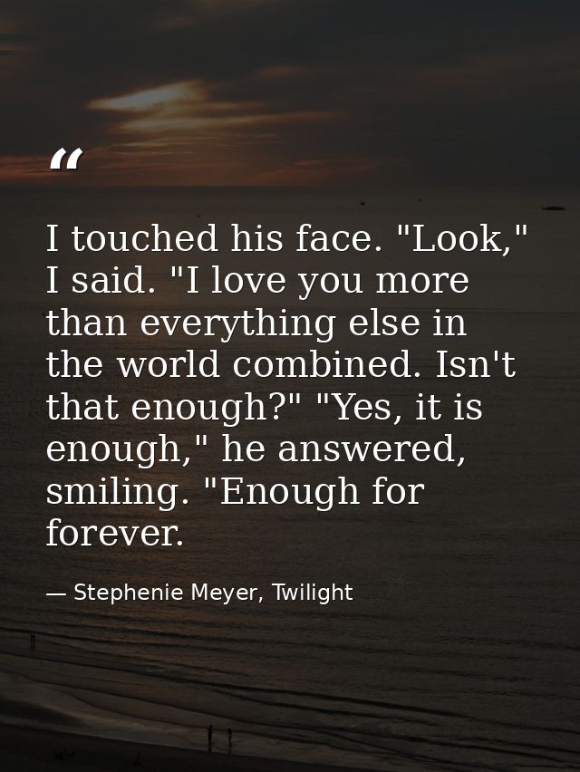 I touched his face. "Look," I said. "I love you more than everything else in the world combined. Isn't that enough?" "Ye — Stephenie Meyer, Twilight