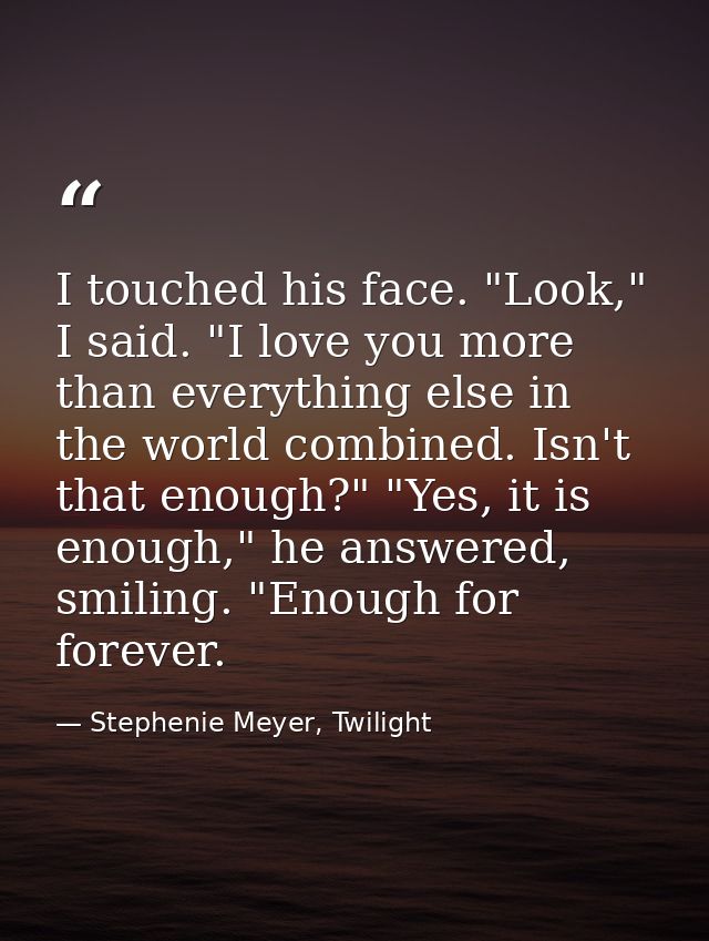 I touched his face. "Look," I said. "I love you more than everything else in the world combined. Isn't that enough?" "Ye — Stephenie Meyer, Twilight