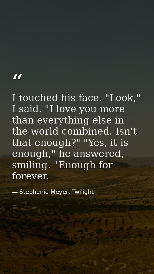 I touched his face. "Look," I said. "I love you more than everything else in the world combined. Isn't that enough?" "Ye — Stephenie Meyer, Twilight