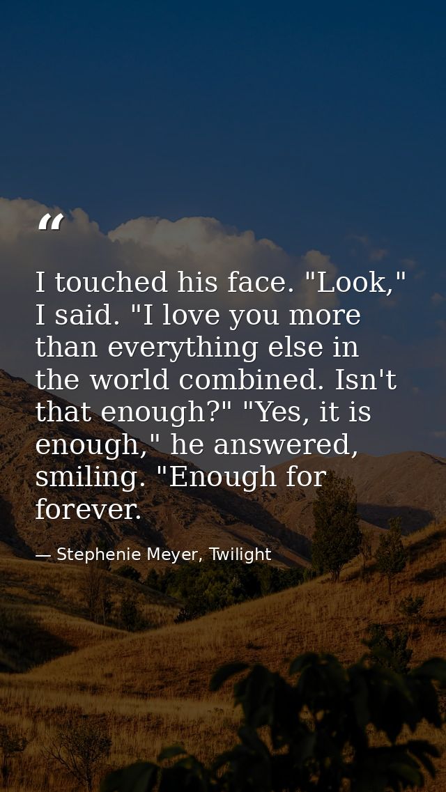 I touched his face. "Look," I said. "I love you more than everything else in the world combined. Isn't that enough?" "Ye — Stephenie Meyer, Twilight