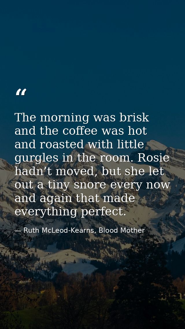 The morning was brisk and the coffee was hot and roasted with little gurgles in the room. Rosie hadn’t moved, but she le — Ruth McLeod-Kearns, Blood Mother
