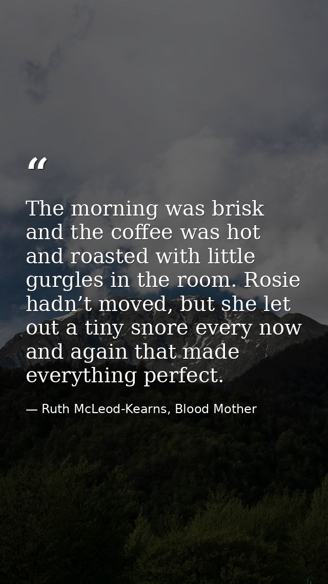 The morning was brisk and the coffee was hot and roasted with little gurgles in the room. Rosie hadn’t moved, but she le — Ruth McLeod-Kearns, Blood Mother