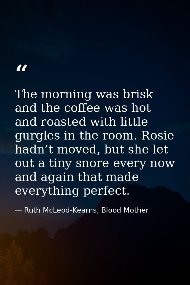The morning was brisk and the coffee was hot and roasted with little gurgles in the room. Rosie hadn’t moved, but she le — Ruth McLeod-Kearns, Blood Mother
