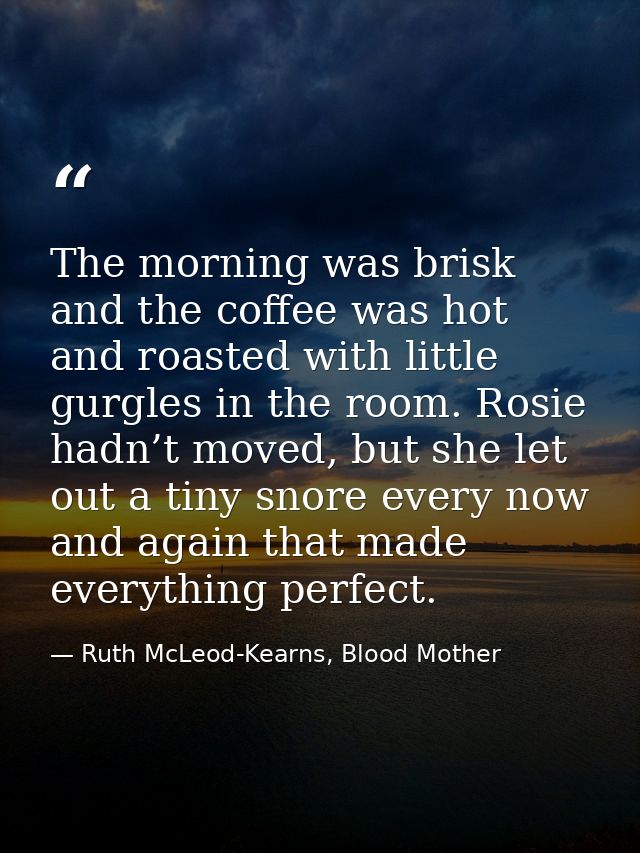 The morning was brisk and the coffee was hot and roasted with little gurgles in the room. Rosie hadn’t moved, but she le — Ruth McLeod-Kearns, Blood Mother