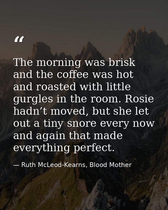 The morning was brisk and the coffee was hot and roasted with little gurgles in the room. Rosie hadn’t moved, but she le — Ruth McLeod-Kearns, Blood Mother