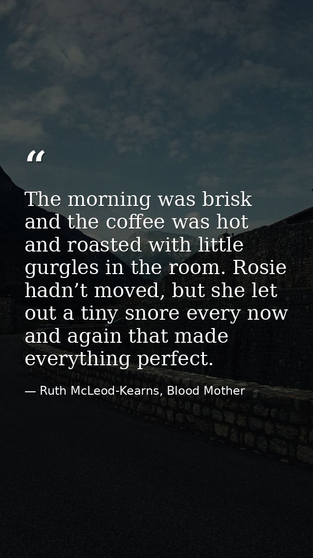 The morning was brisk and the coffee was hot and roasted with little gurgles in the room. Rosie hadn’t moved, but she le — Ruth McLeod-Kearns, Blood Mother
