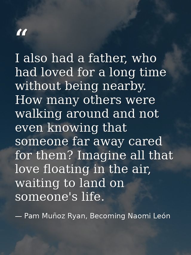 I also had a father, who had loved for a long time without being nearby. How many others were walking around and not eve — Pam Muñoz Ryan, Becoming Naomi León