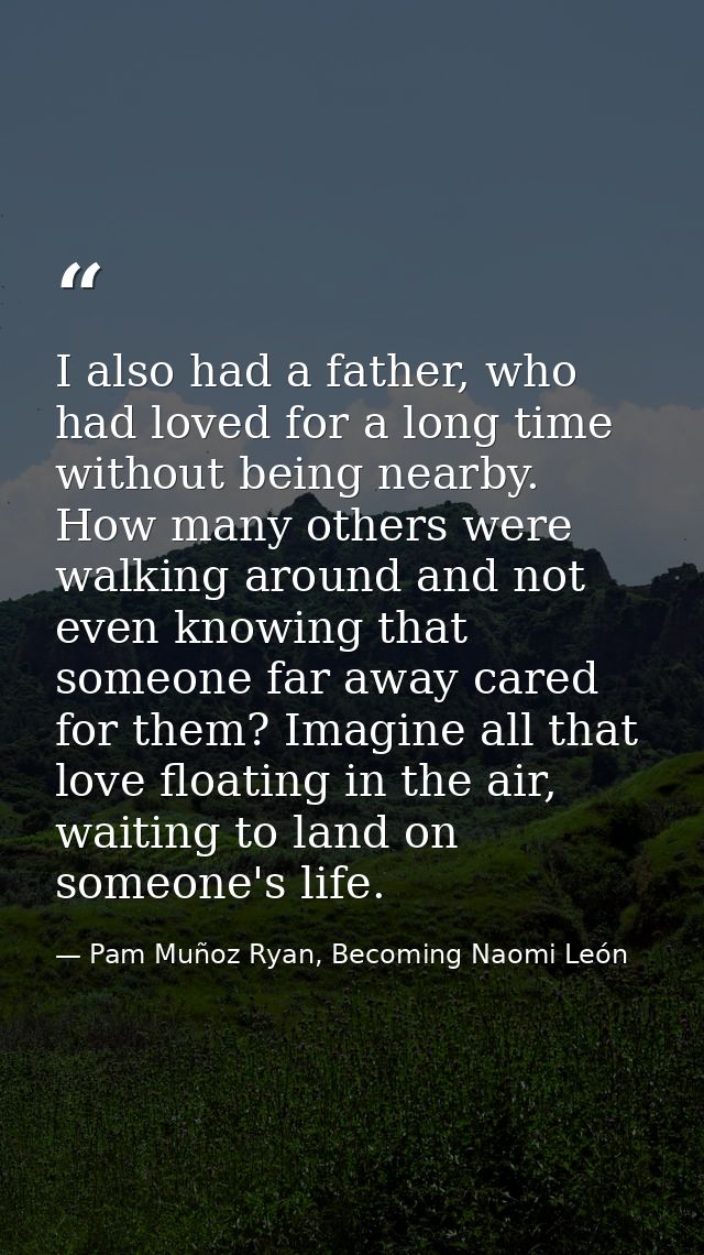 I also had a father, who had loved for a long time without being nearby. How many others were walking around and not eve — Pam Muñoz Ryan, Becoming Naomi León