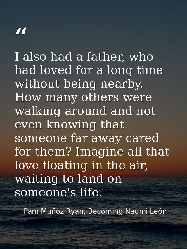 I also had a father, who had loved for a long time without being nearby. How many others were walking around and not eve — Pam Muñoz Ryan, Becoming Naomi León
