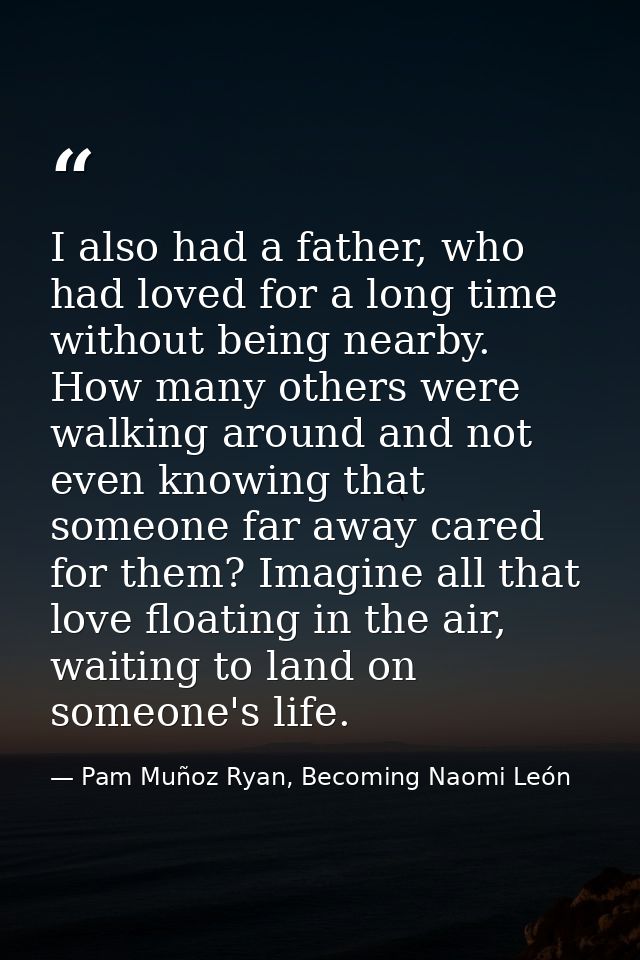 I also had a father, who had loved for a long time without being nearby. How many others were walking around and not eve — Pam Muñoz Ryan, Becoming Naomi León