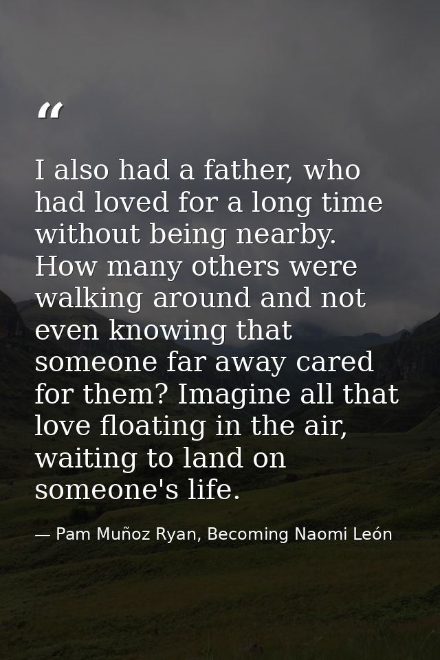 I also had a father, who had loved for a long time without being nearby. How many others were walking around and not eve — Pam Muñoz Ryan, Becoming Naomi León