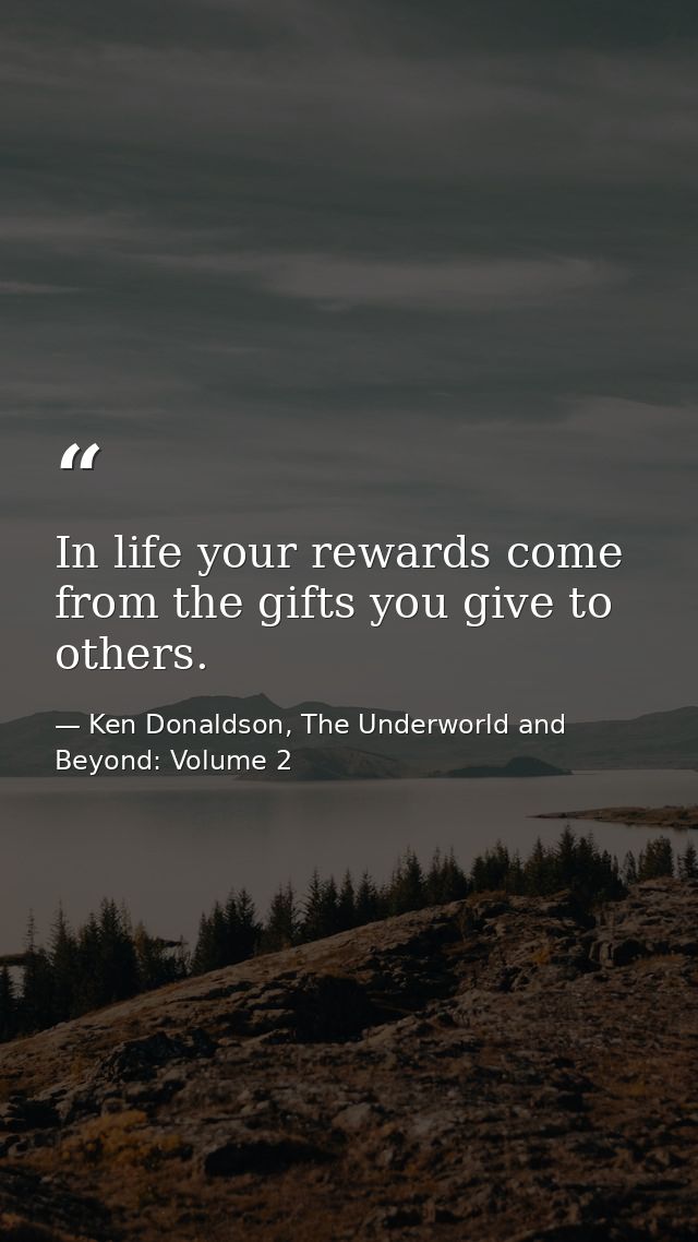 In life your rewards come from the gifts you give to others. — Ken Donaldson, The Underworld and Beyond: Volume 2