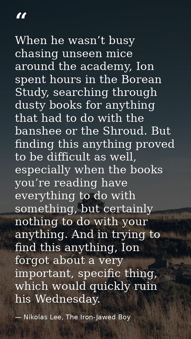 When he wasn’t busy chasing unseen mice around the academy, Ion spent hours in the Borean Study, searching through dusty — Nikolas Lee, The Iron-Jawed Boy