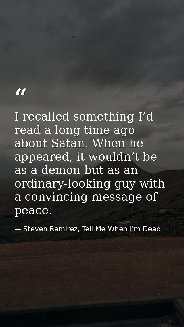 I recalled something I’d read a long time ago about Satan. When he appeared, it wouldn’t be as a demon but as an ordinar — Steven Ramirez, Tell Me When I'm Dead
