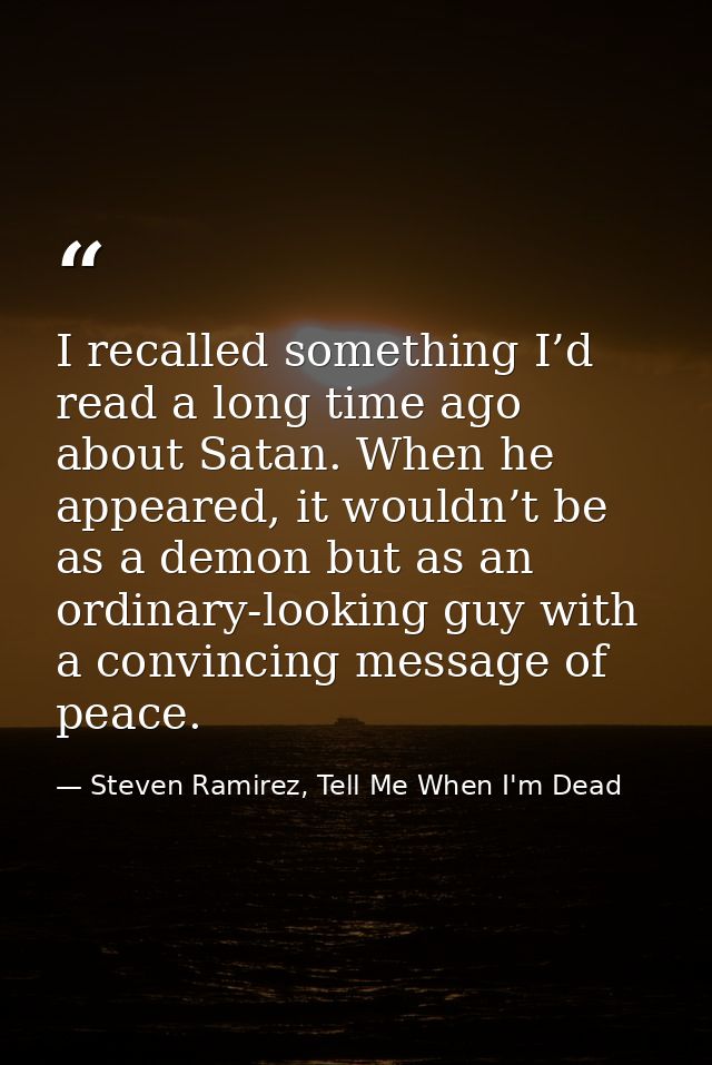 I recalled something I’d read a long time ago about Satan. When he appeared, it wouldn’t be as a demon but as an ordinar — Steven Ramirez, Tell Me When I'm Dead