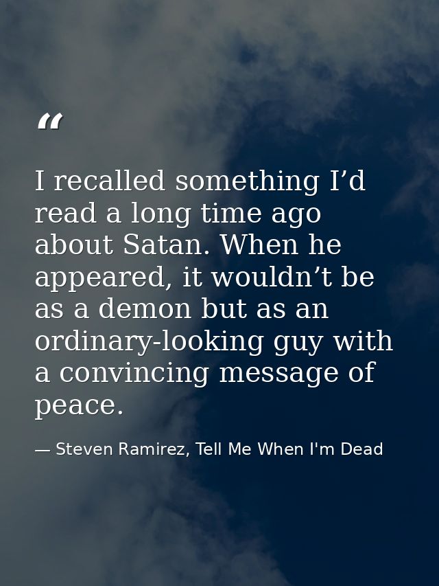 I recalled something I’d read a long time ago about Satan. When he appeared, it wouldn’t be as a demon but as an ordinar — Steven Ramirez, Tell Me When I'm Dead