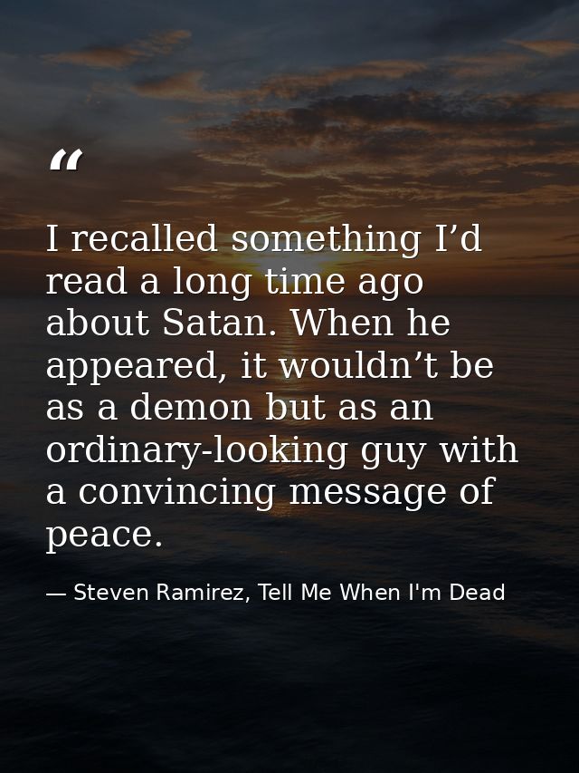 I recalled something I’d read a long time ago about Satan. When he appeared, it wouldn’t be as a demon but as an ordinar — Steven Ramirez, Tell Me When I'm Dead