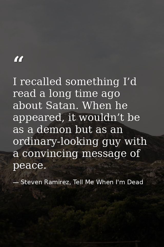 I recalled something I’d read a long time ago about Satan. When he appeared, it wouldn’t be as a demon but as an ordinar — Steven Ramirez, Tell Me When I'm Dead