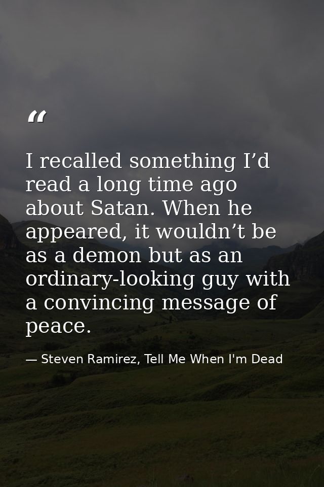 I recalled something I’d read a long time ago about Satan. When he appeared, it wouldn’t be as a demon but as an ordinar — Steven Ramirez, Tell Me When I'm Dead