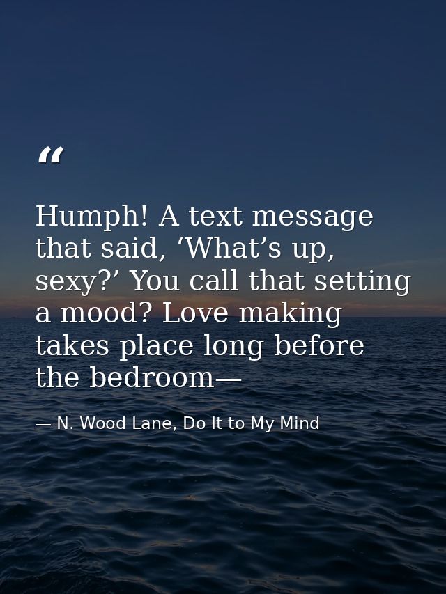 Humph! A text message that said, ‘What’s up, sexy?’ You call that setting a mood? Love making takes place long before th — N. Wood Lane, Do It to My Mind