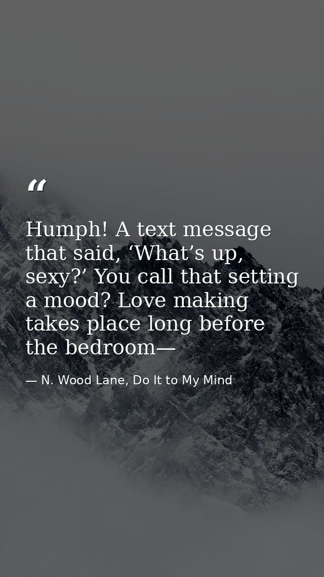 Humph! A text message that said, ‘What’s up, sexy?’ You call that setting a mood? Love making takes place long before th — N. Wood Lane, Do It to My Mind
