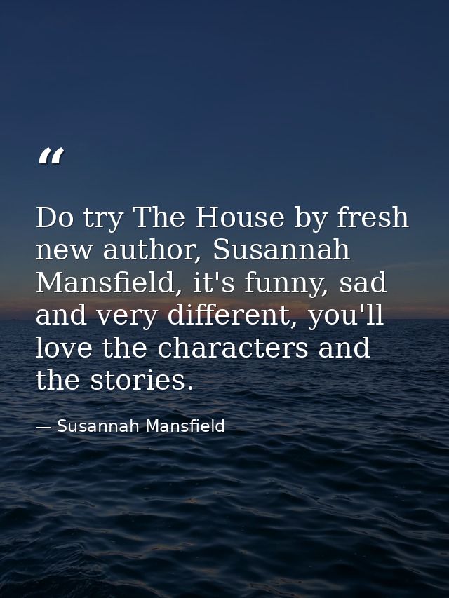 Do try The House by fresh new author, Susannah Mansfield, it's funny, sad and very different, you'll love the characters — Susannah Mansfield
