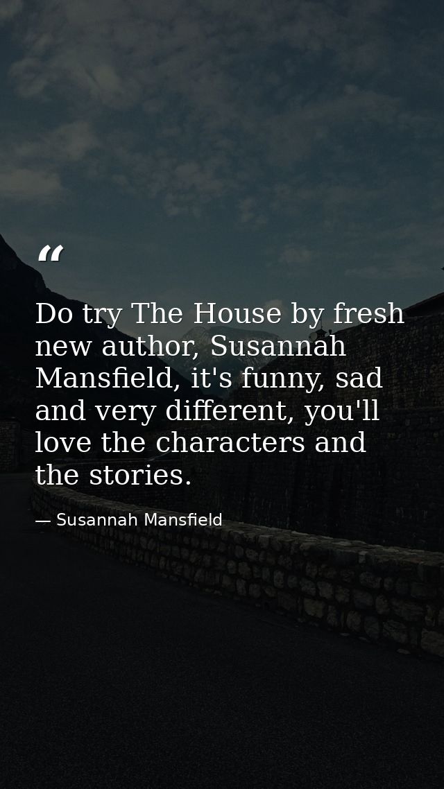 Do try The House by fresh new author, Susannah Mansfield, it's funny, sad and very different, you'll love the characters — Susannah Mansfield