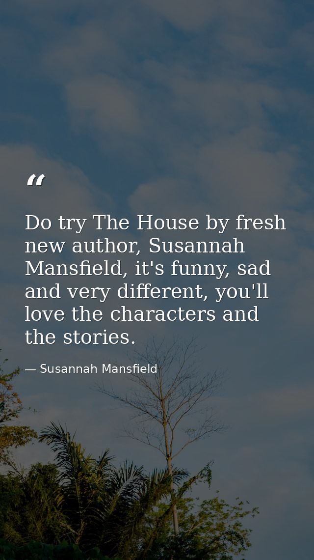 Do try The House by fresh new author, Susannah Mansfield, it's funny, sad and very different, you'll love the characters — Susannah Mansfield