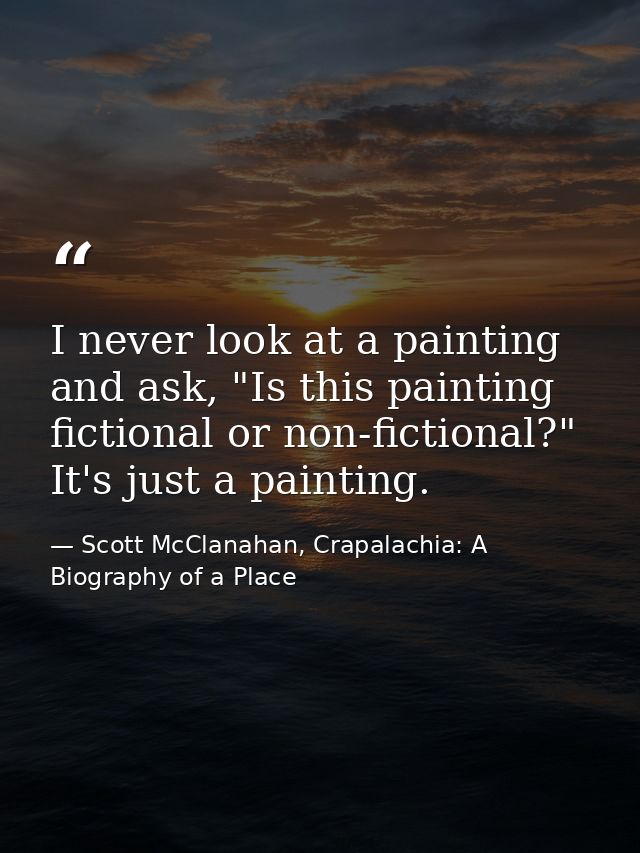 I never look at a painting and ask, "Is this painting fictional or non-fictional?" It's just a painting. — Scott McClanahan, Crapalachia: A Biography of a Place
