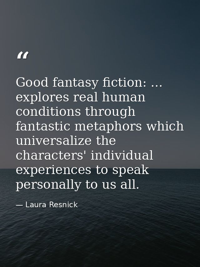 Good fantasy fiction: ... explores real human conditions through fantastic metaphors which universalize the characters'  — Laura Resnick