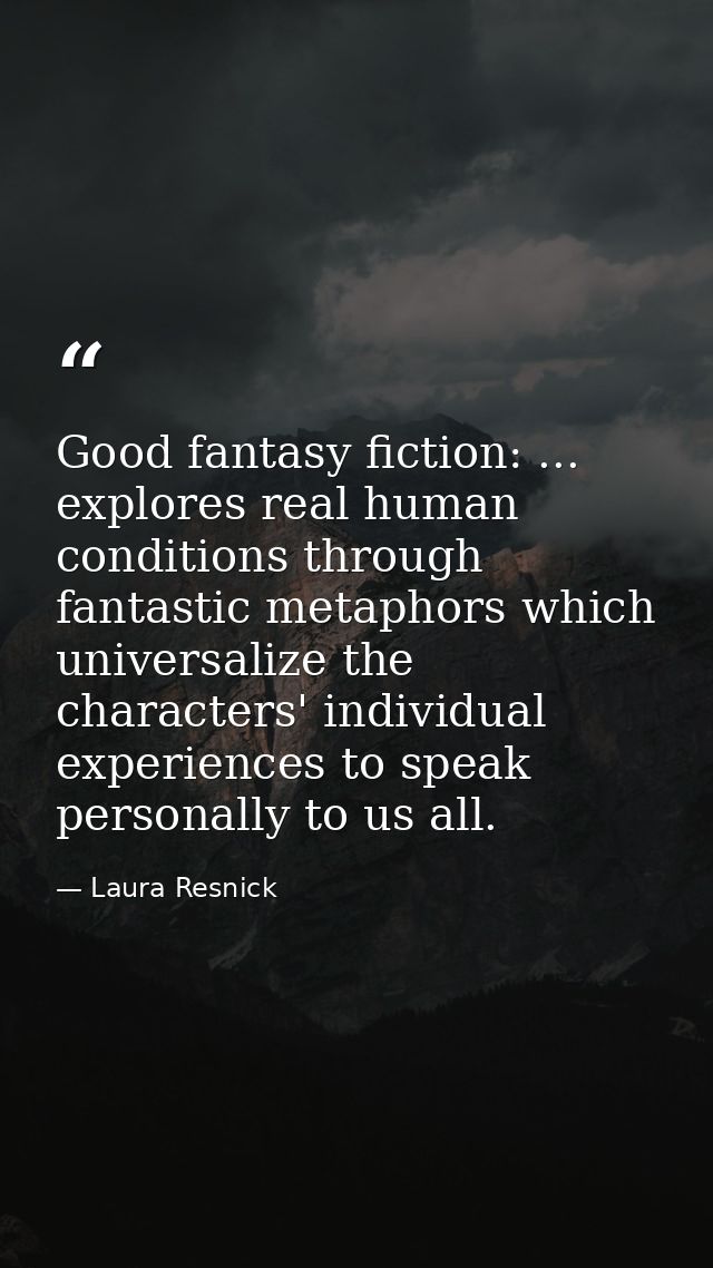 Good fantasy fiction: ... explores real human conditions through fantastic metaphors which universalize the characters'  — Laura Resnick
