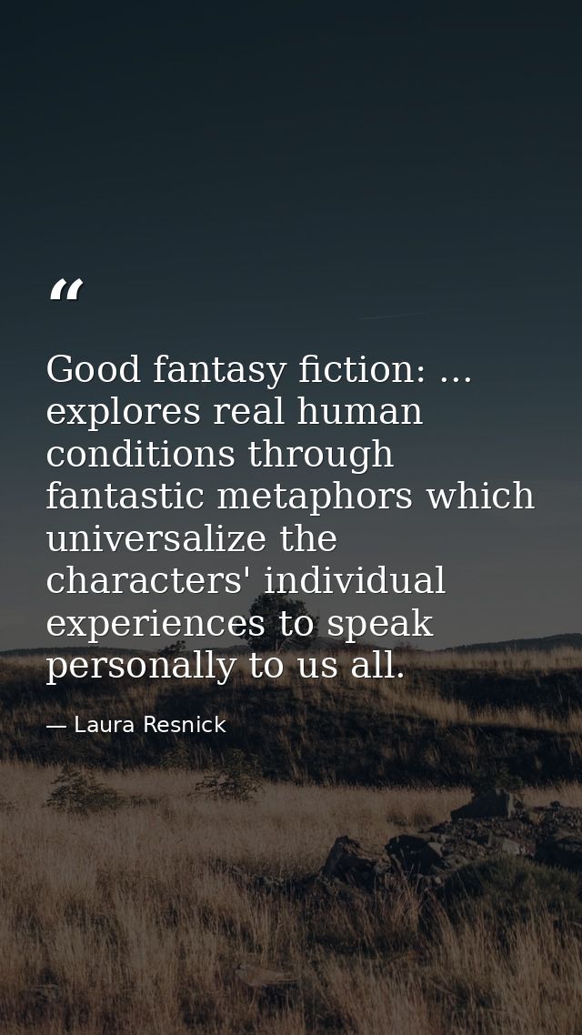 Good fantasy fiction: ... explores real human conditions through fantastic metaphors which universalize the characters'  — Laura Resnick