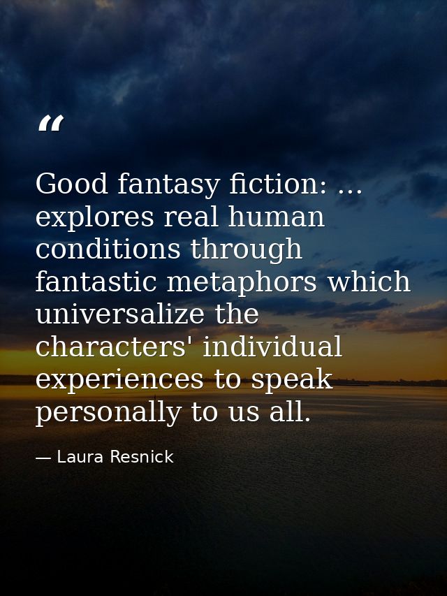 Good fantasy fiction: ... explores real human conditions through fantastic metaphors which universalize the characters'  — Laura Resnick