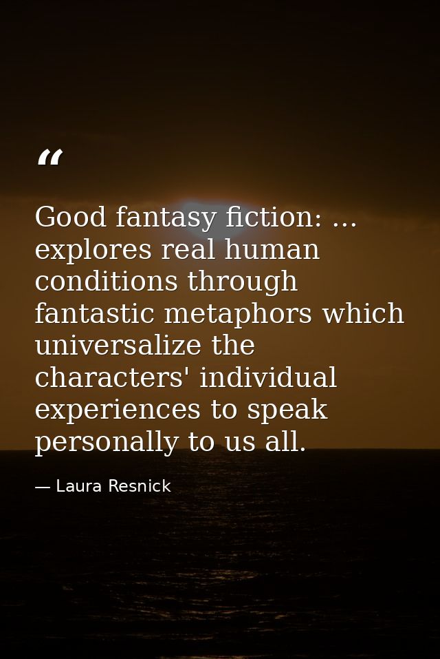 Good fantasy fiction: ... explores real human conditions through fantastic metaphors which universalize the characters'  — Laura Resnick
