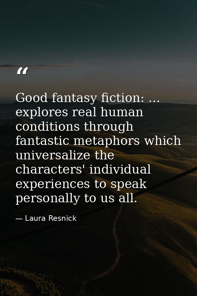 Good fantasy fiction: ... explores real human conditions through fantastic metaphors which universalize the characters'  — Laura Resnick