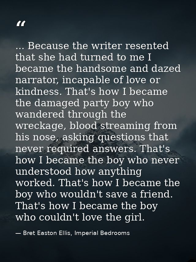 ... Because the writer resented that she had turned to me I became the handsome and dazed narrator, incapable of love or — Bret Easton Ellis, Imperial Bedrooms