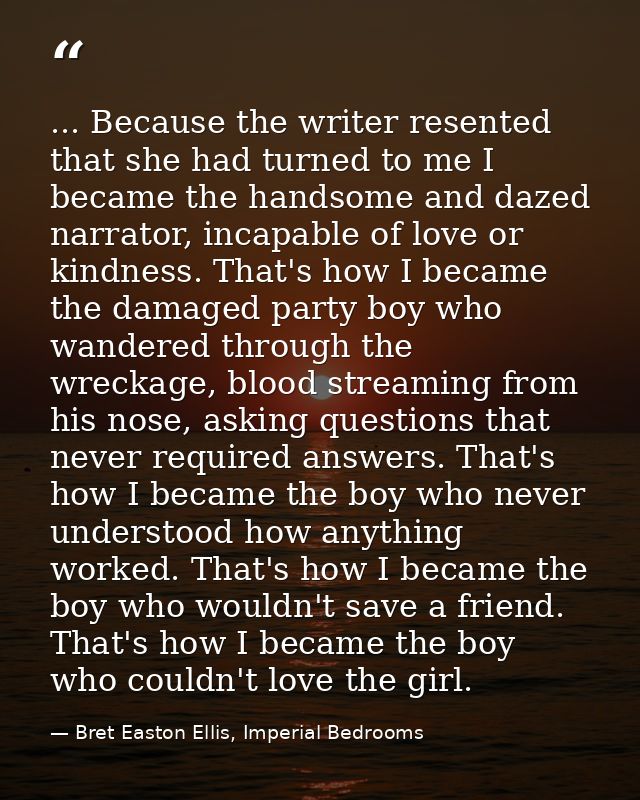 ... Because the writer resented that she had turned to me I became the handsome and dazed narrator, incapable of love or — Bret Easton Ellis, Imperial Bedrooms