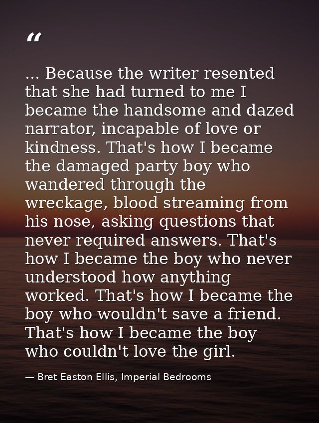 ... Because the writer resented that she had turned to me I became the handsome and dazed narrator, incapable of love or — Bret Easton Ellis, Imperial Bedrooms
