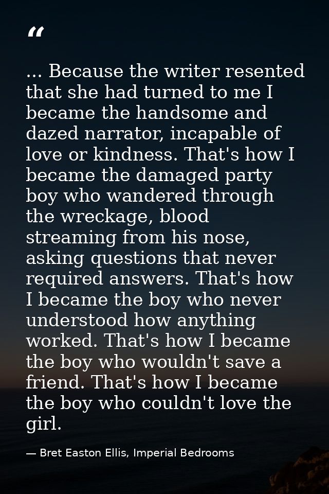 ... Because the writer resented that she had turned to me I became the handsome and dazed narrator, incapable of love or — Bret Easton Ellis, Imperial Bedrooms