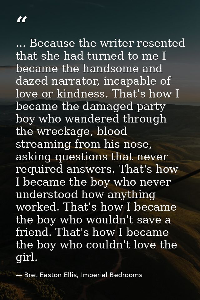 ... Because the writer resented that she had turned to me I became the handsome and dazed narrator, incapable of love or — Bret Easton Ellis, Imperial Bedrooms